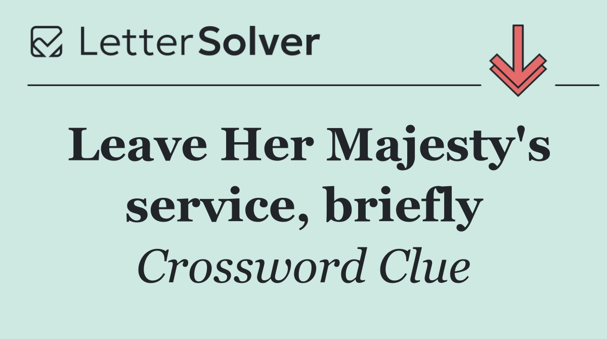 Leave Her Majesty's service, briefly