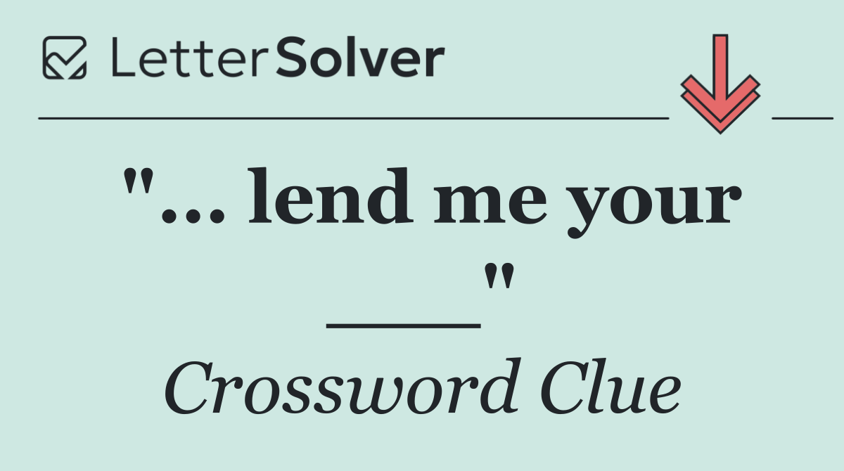 "... lend me your ___"
