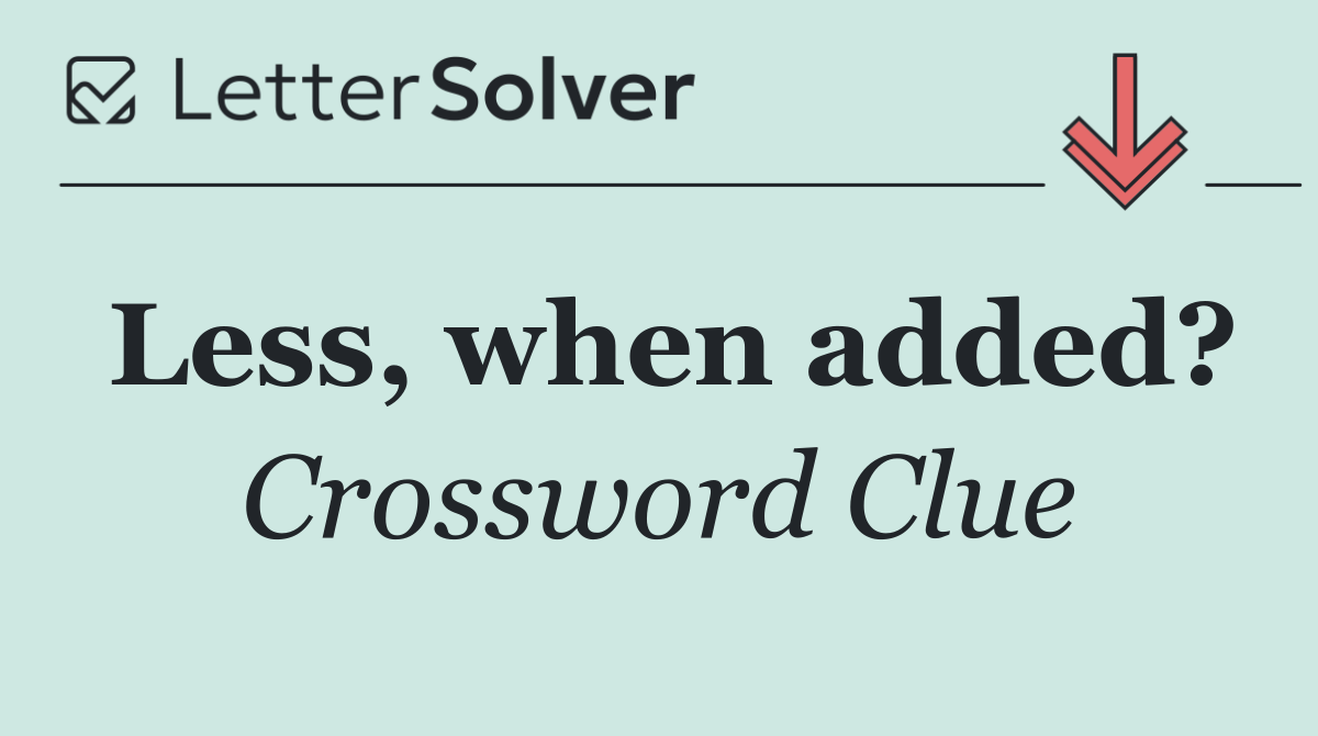 Less, when added?