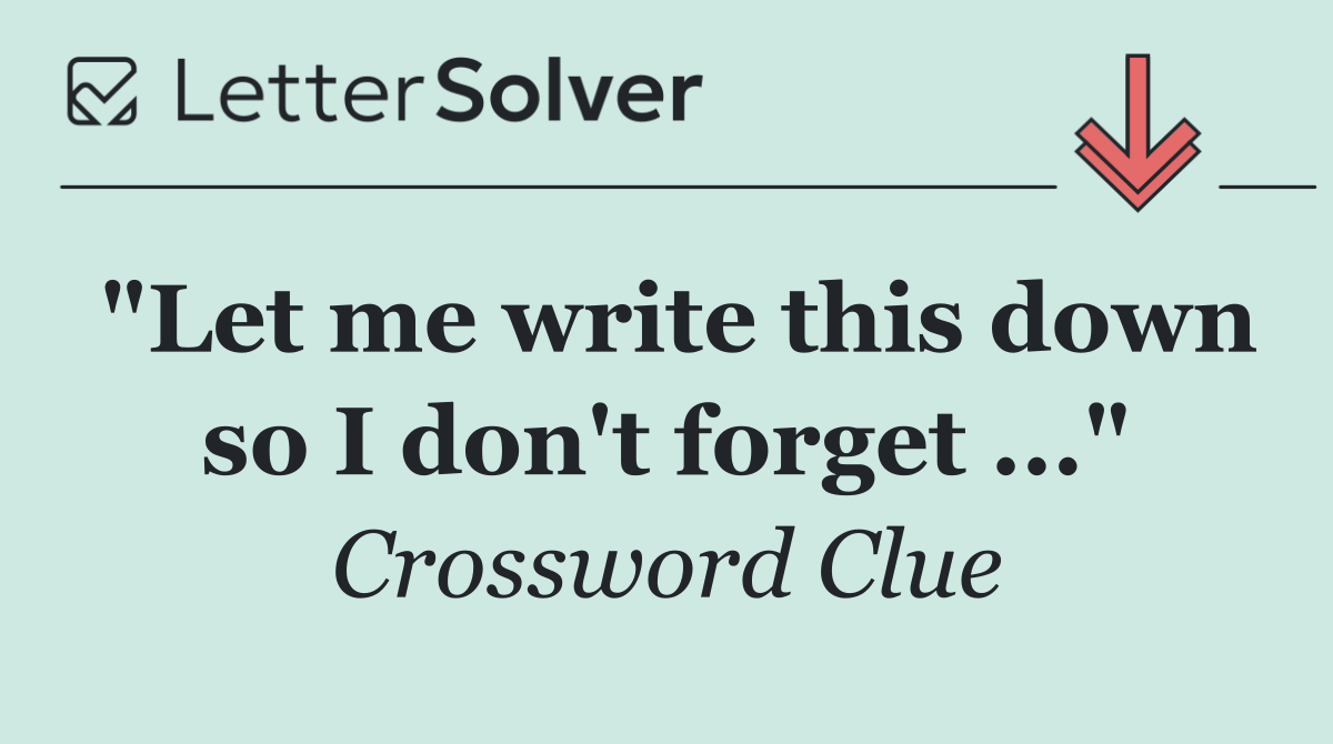 "Let me write this down so I don't forget ..."