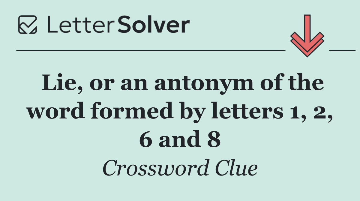 Lie, or an antonym of the word formed by letters 1, 2, 6 and 8