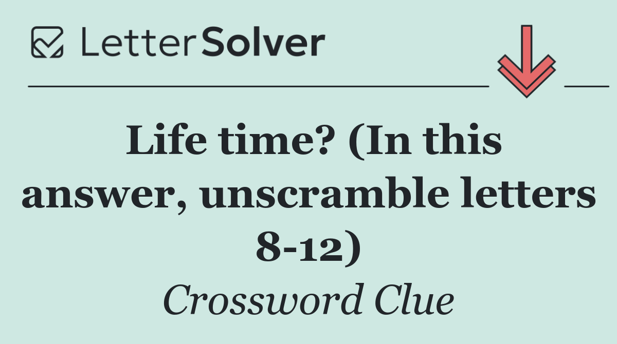 Life time? (In this answer, unscramble letters 8 12)
