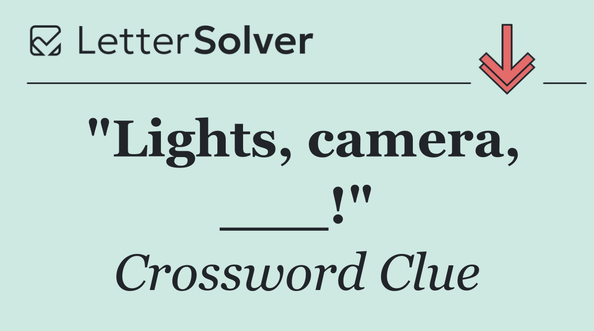 "Lights, camera, ___!"