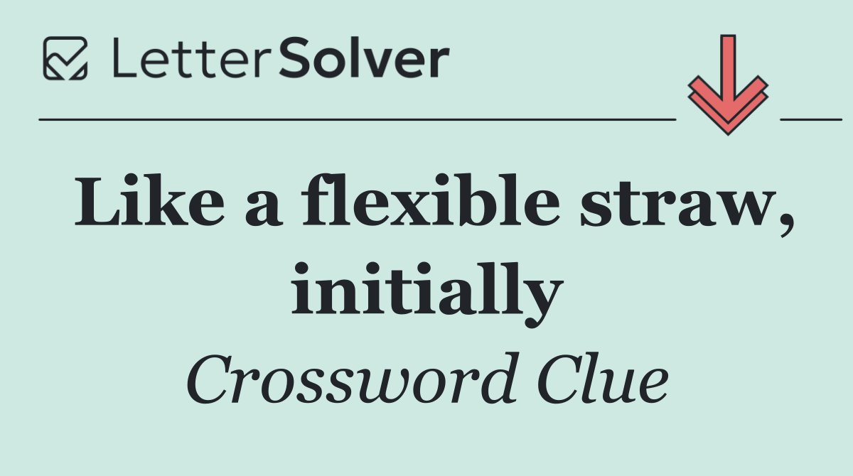 Like a flexible straw, initially