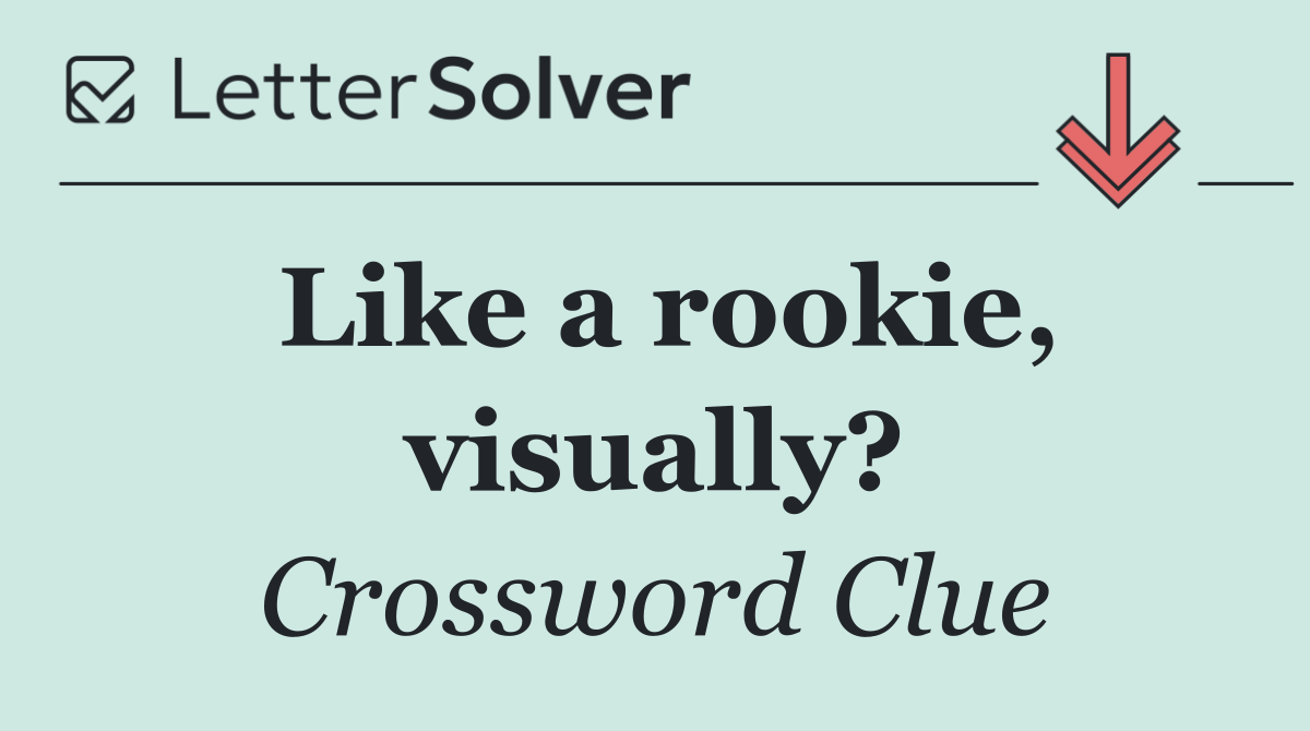 Like a rookie, visually?