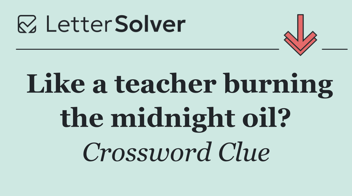Like a teacher burning the midnight oil?