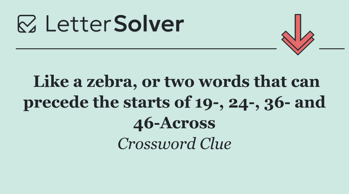 Like a zebra, or two words that can precede the starts of 19 , 24 , 36  and 46 Across