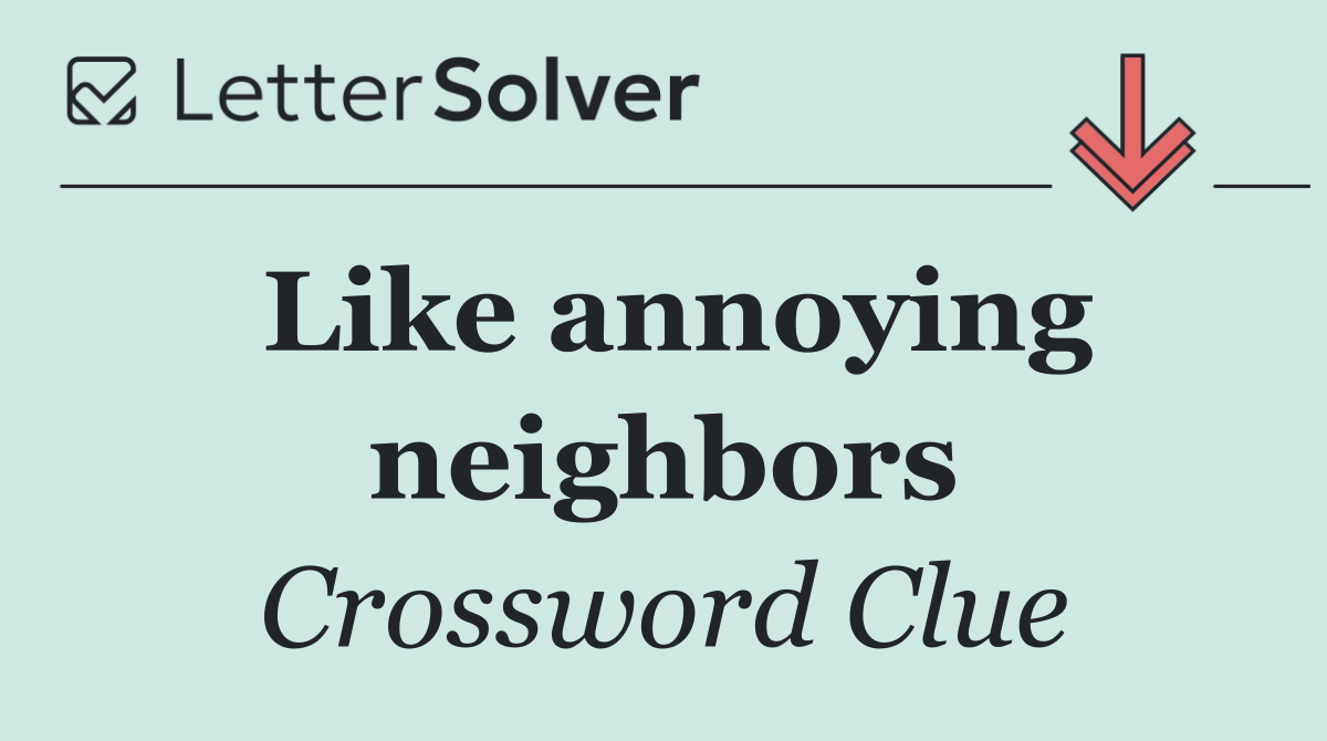 Like annoying neighbors