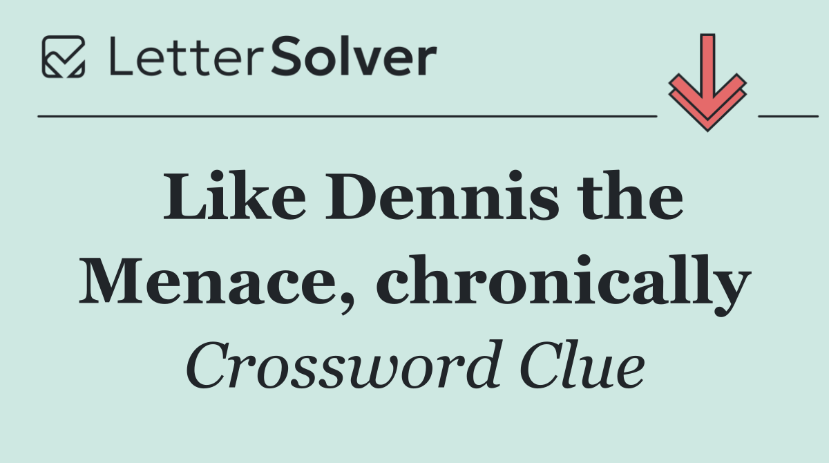 Like Dennis the Menace, chronically