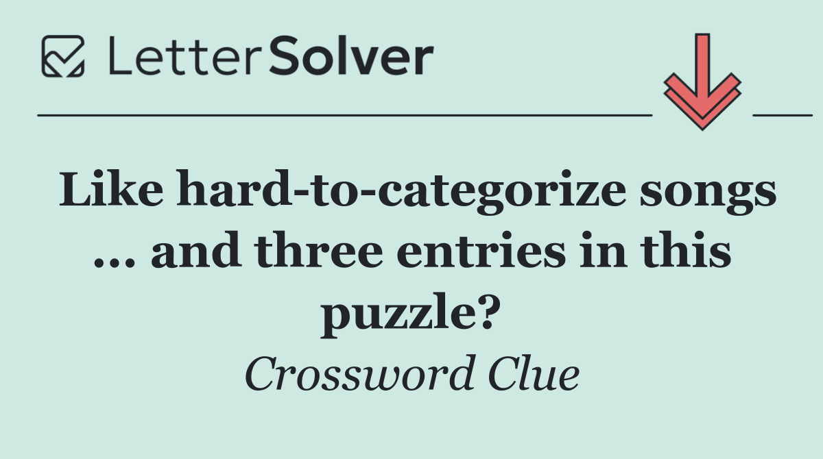 Like hard to categorize songs ... and three entries in this puzzle?