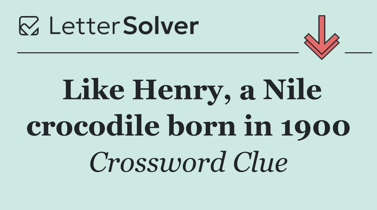 Like Henry, a Nile crocodile born in 1900