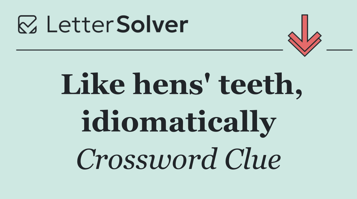 Like hens' teeth, idiomatically