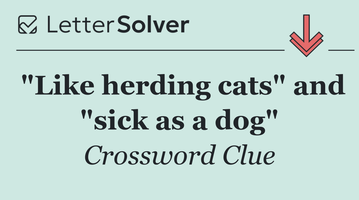 "Like herding cats" and "sick as a dog"