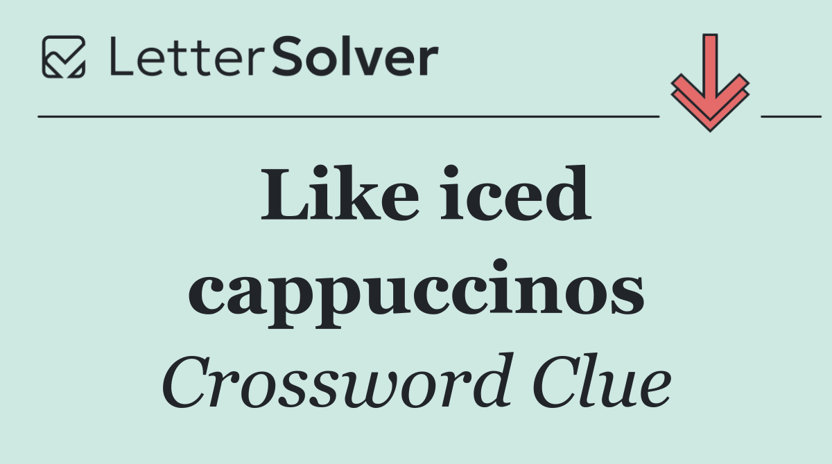 Like iced cappuccinos