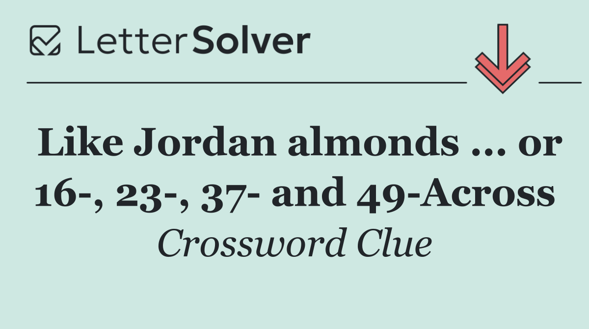 Like Jordan almonds ... or 16 , 23 , 37  and 49 Across