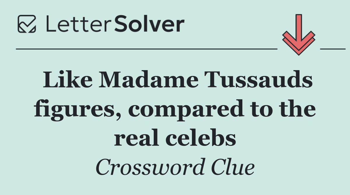 Like Madame Tussauds figures, compared to the real celebs