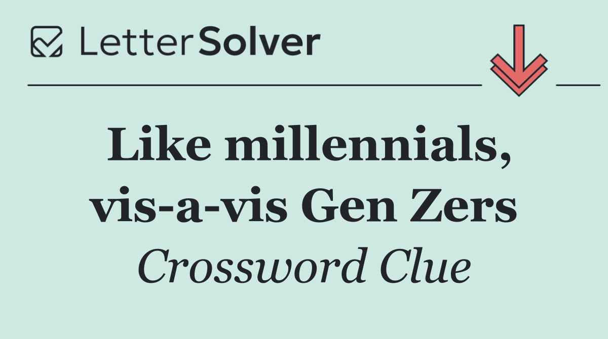 Like millennials, vis a vis Gen Zers