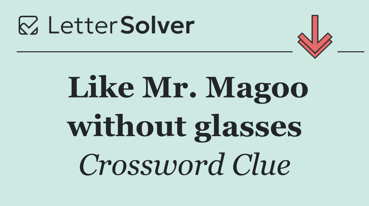 Like Mr. Magoo without glasses