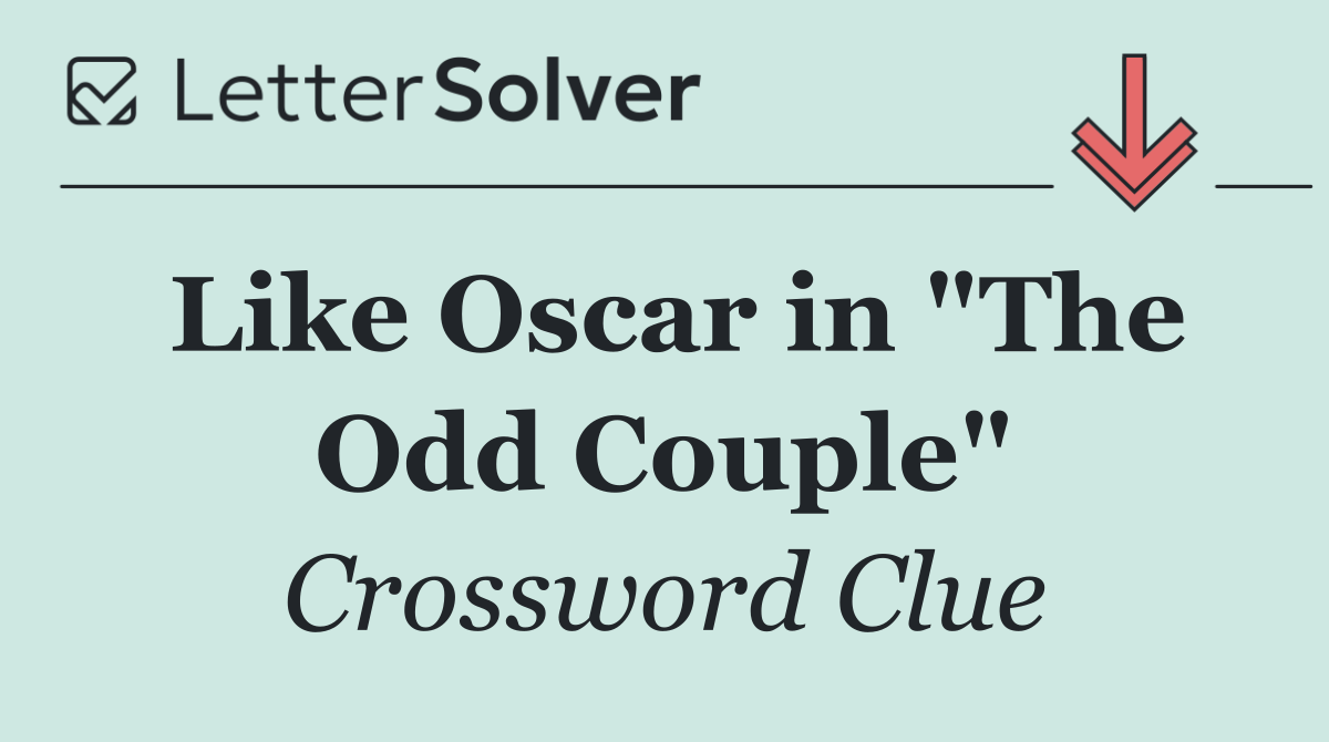 Like Oscar in "The Odd Couple"