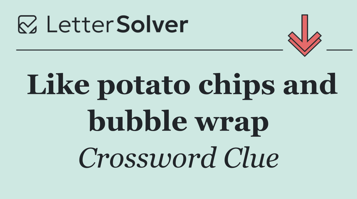 Like potato chips and bubble wrap