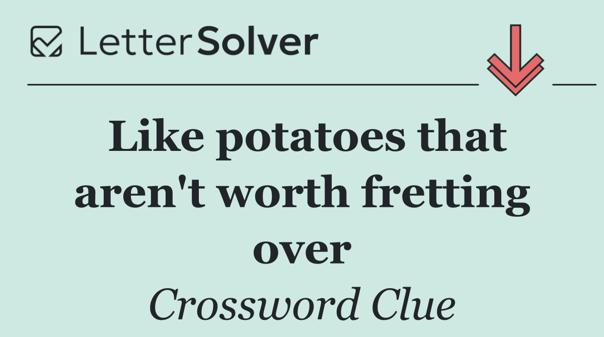 Like potatoes that aren't worth fretting over
