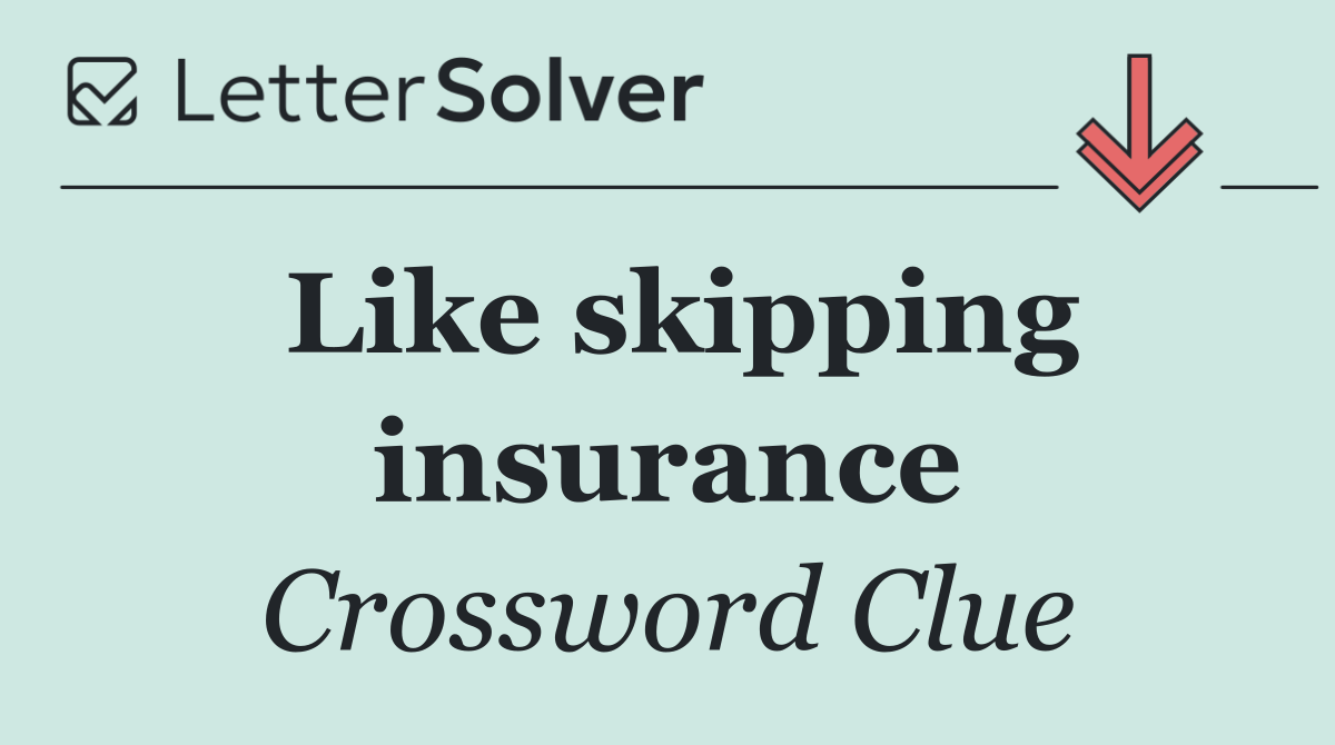 Like skipping insurance