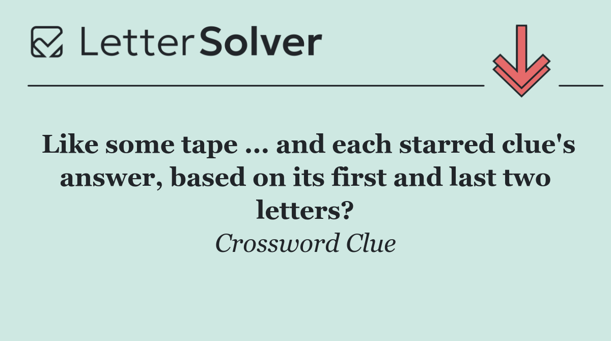 Like some tape ... and each starred clue's answer, based on its first and last two letters?