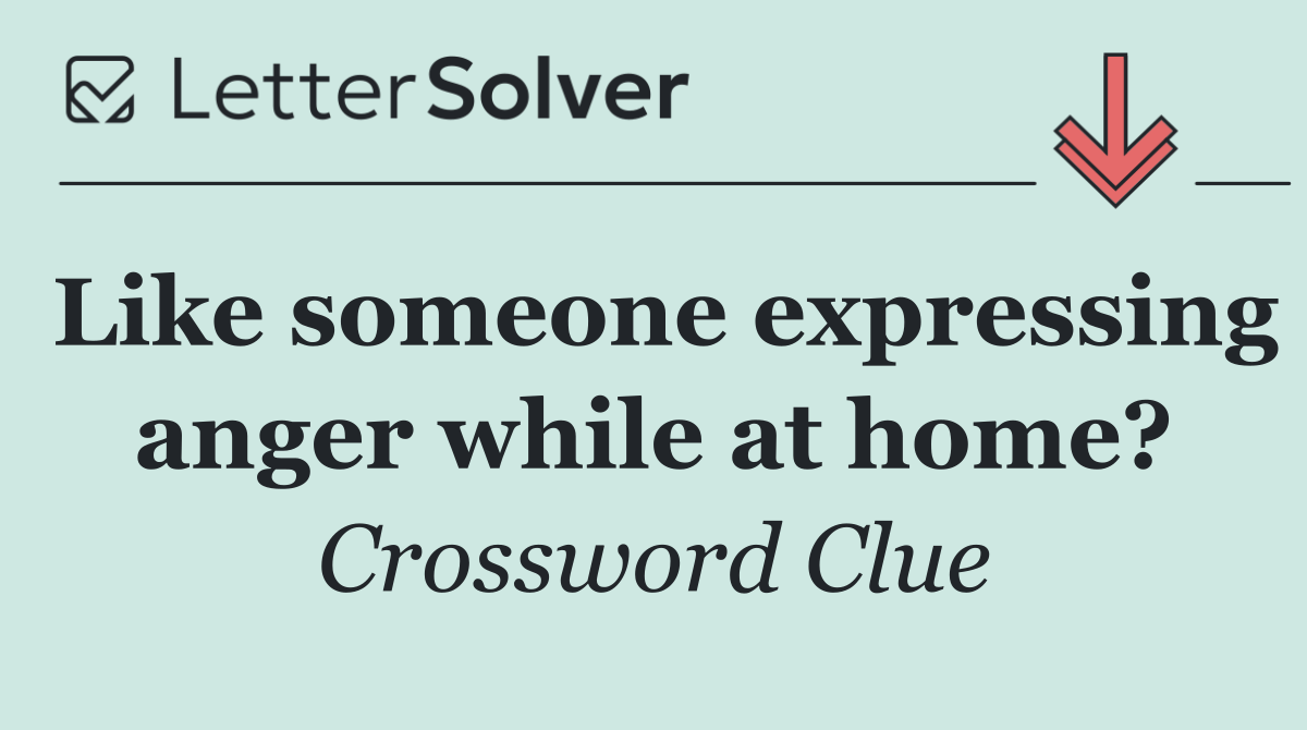 Like someone expressing anger while at home?