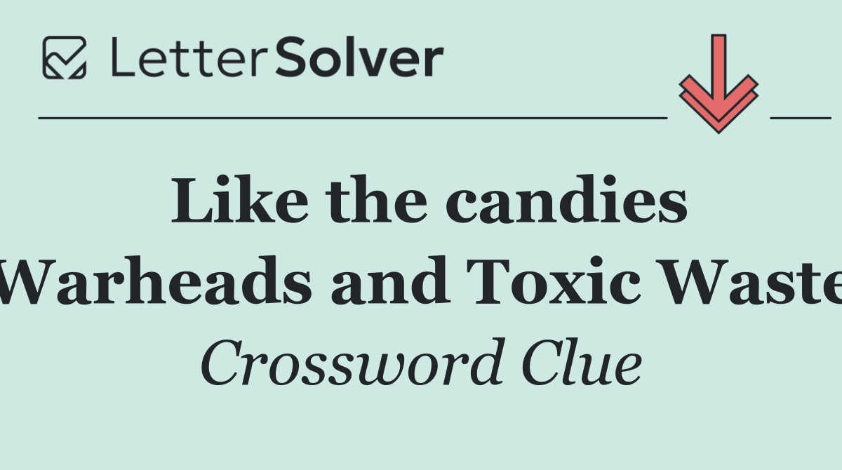 Like the candies Warheads and Toxic Waste