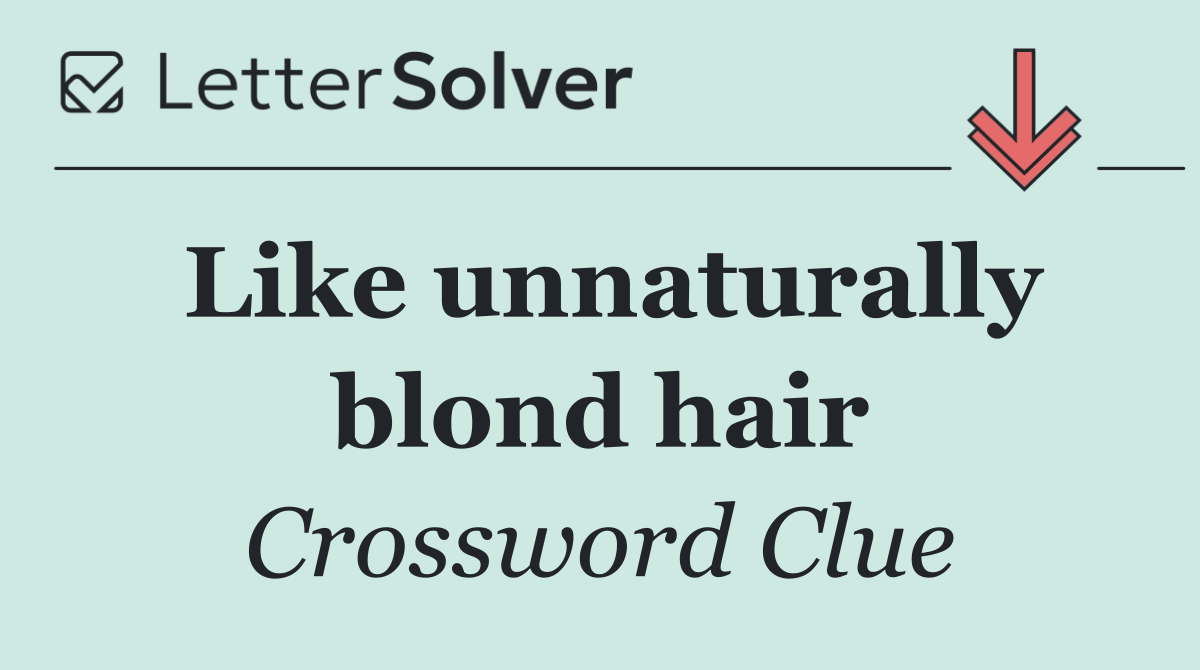 Like unnaturally blond hair