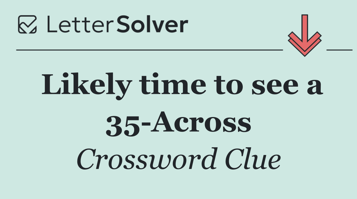 Likely time to see a 35 Across
