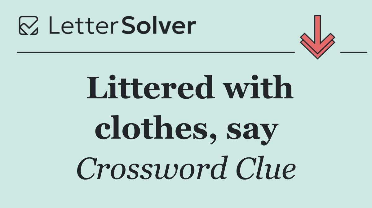 Littered with clothes, say