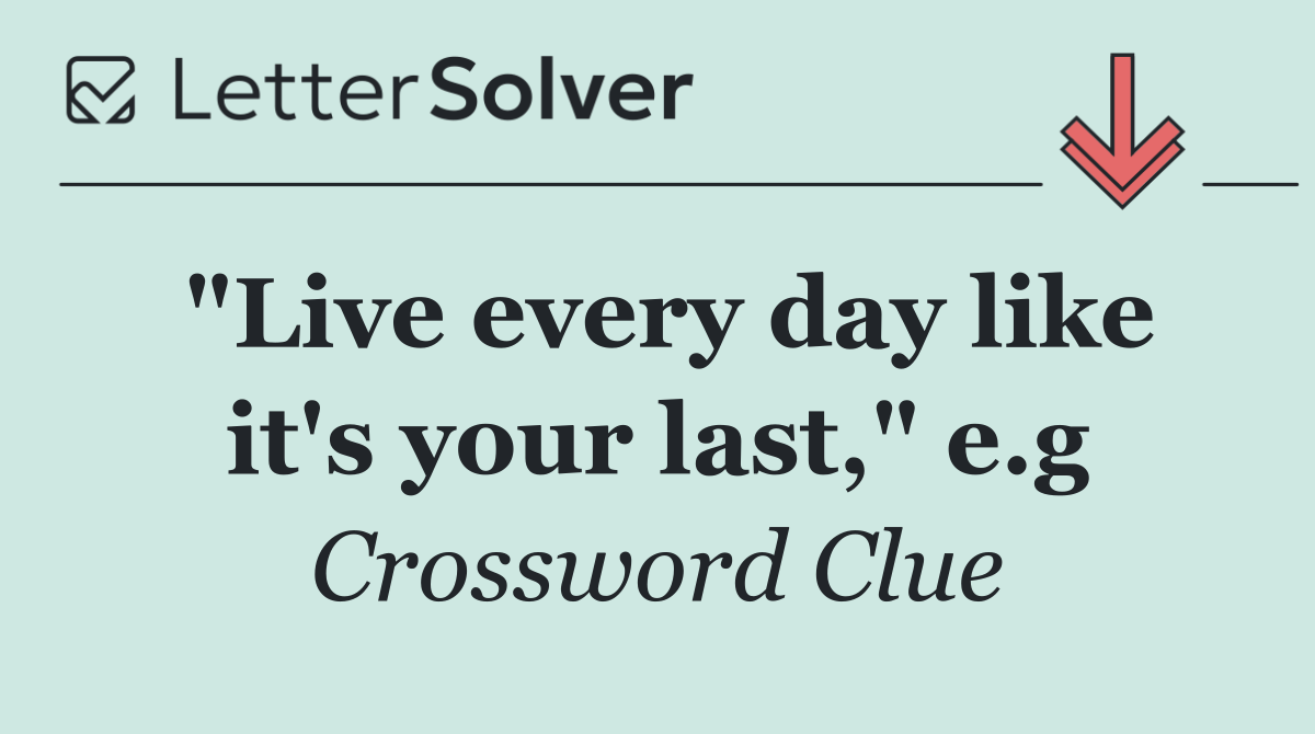 "Live every day like it's your last," e.g