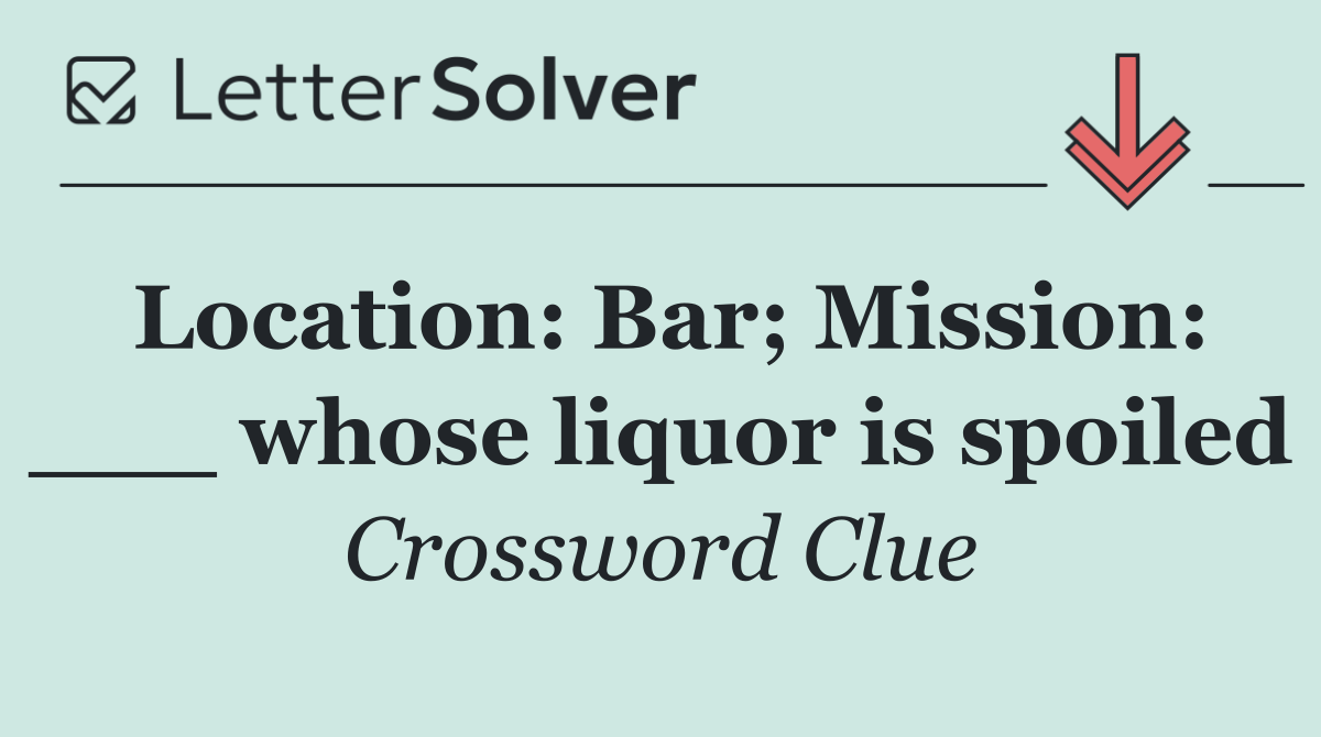 Location: Bar; Mission: ___ whose liquor is spoiled
