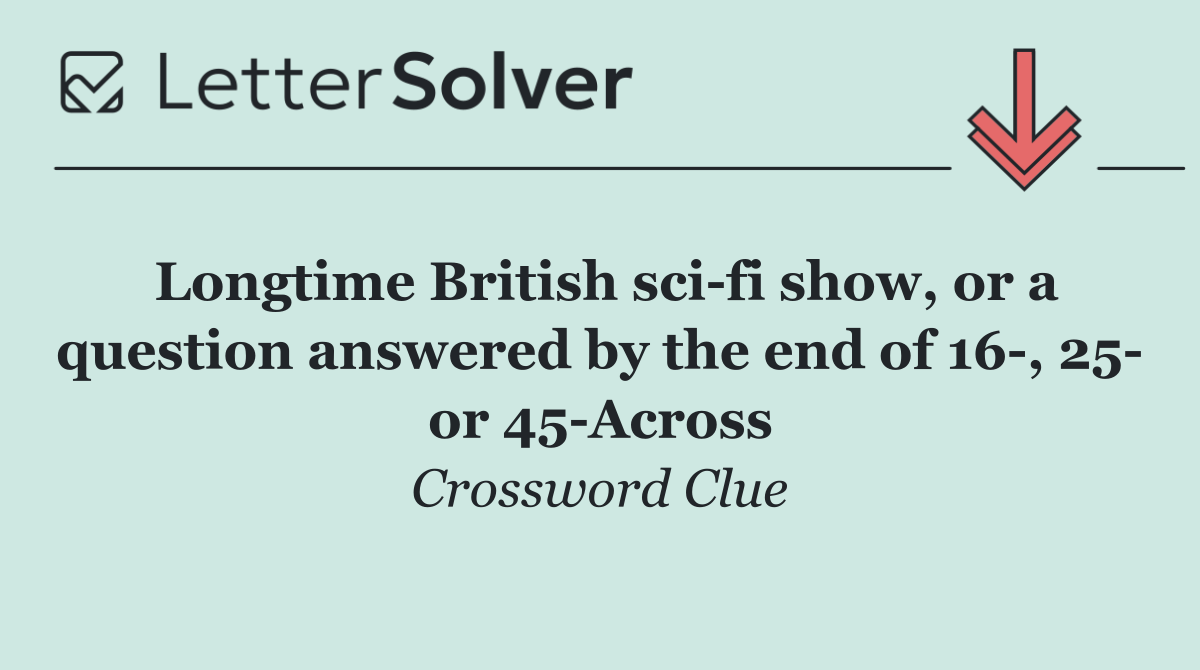 Longtime British sci fi show, or a question answered by the end of 16 , 25  or 45 Across