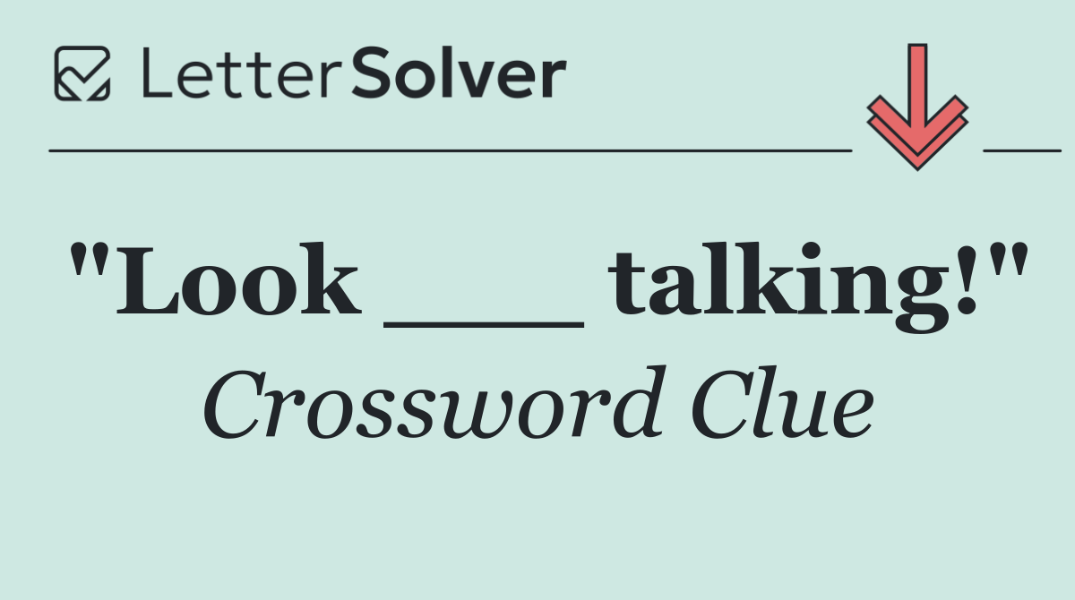 "Look ___ talking!"