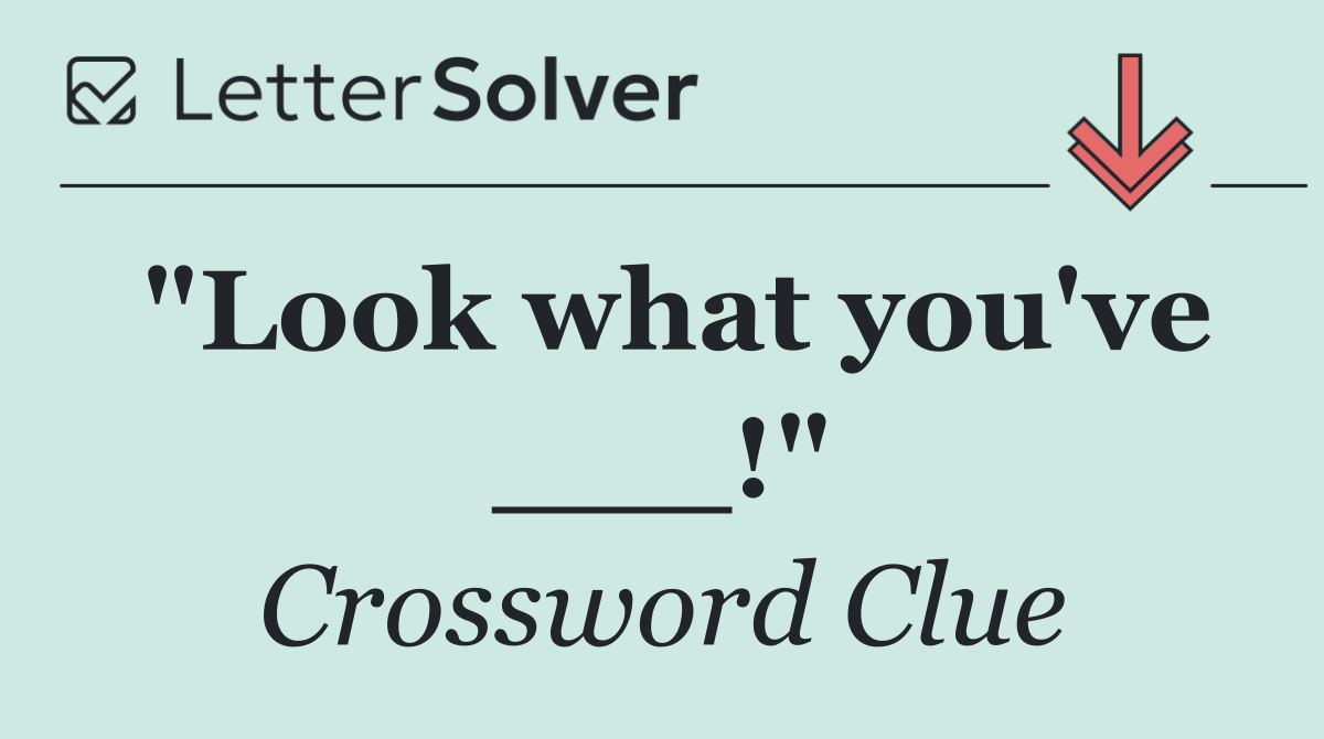 "Look what you've ___!"