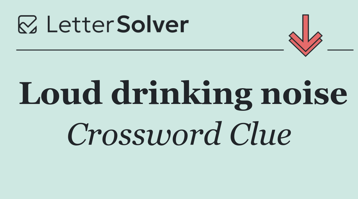 Loud drinking noise