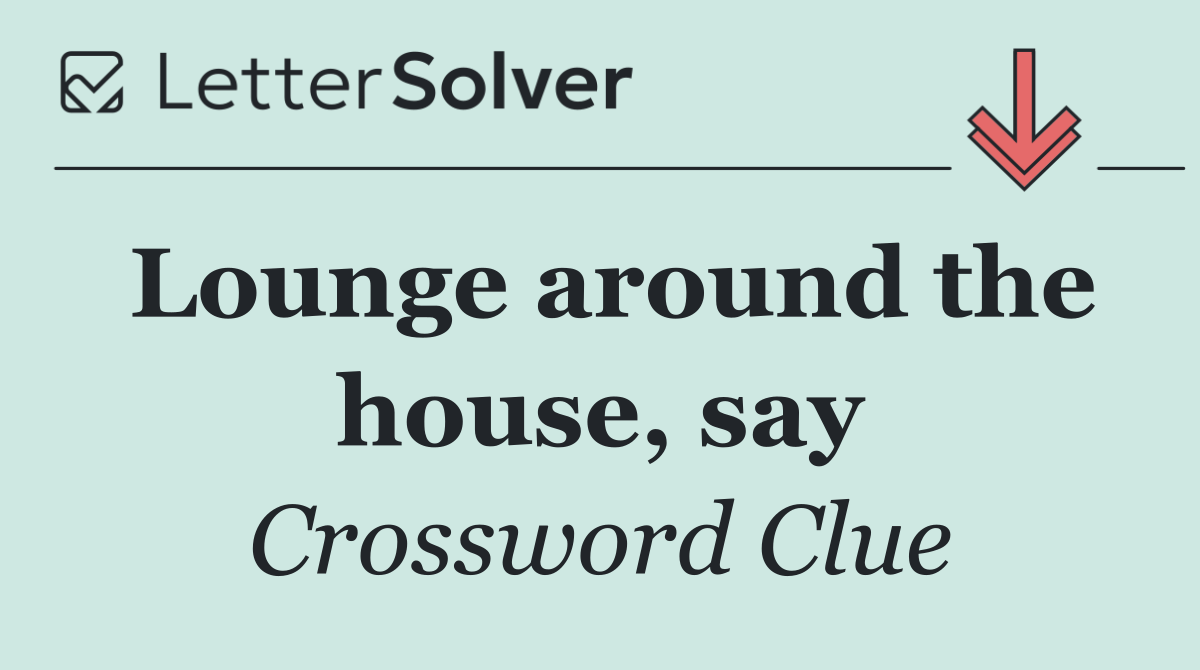 Lounge around the house, say