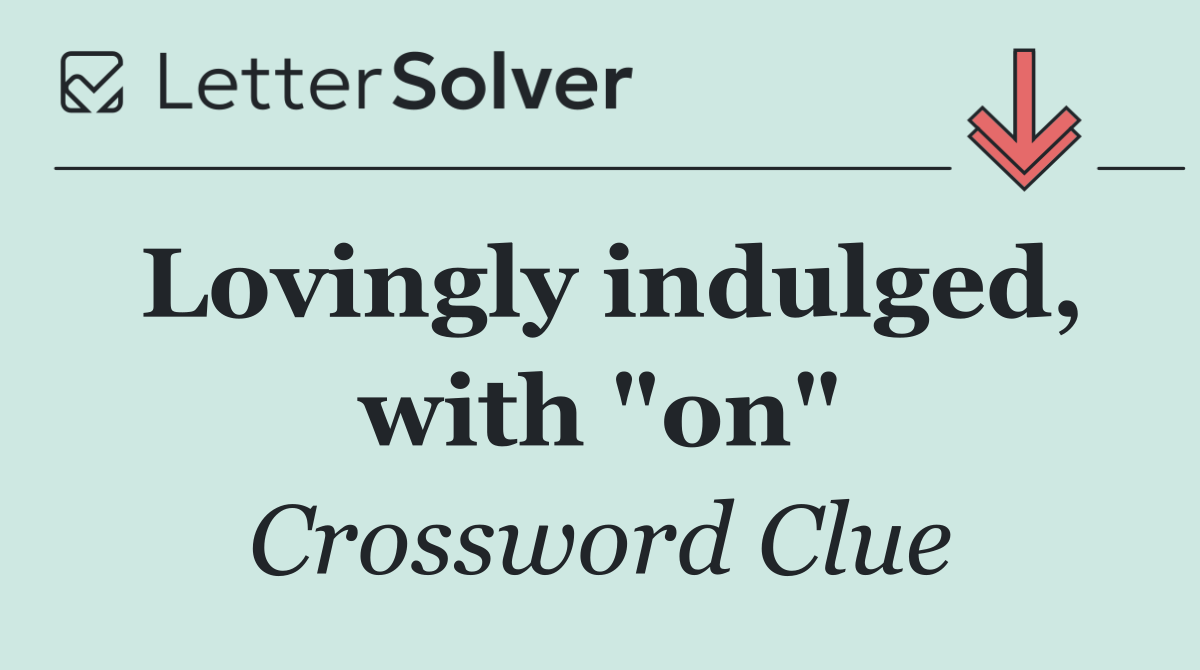 Lovingly indulged, with "on"