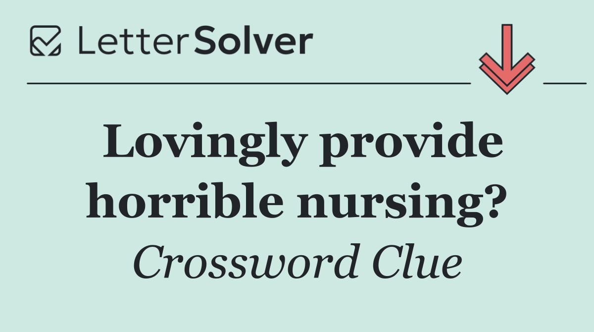 Lovingly provide horrible nursing?