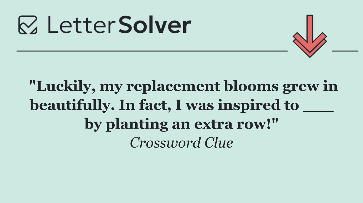 "Luckily, my replacement blooms grew in beautifully. In fact, I was inspired to ___ by planting an extra row!"