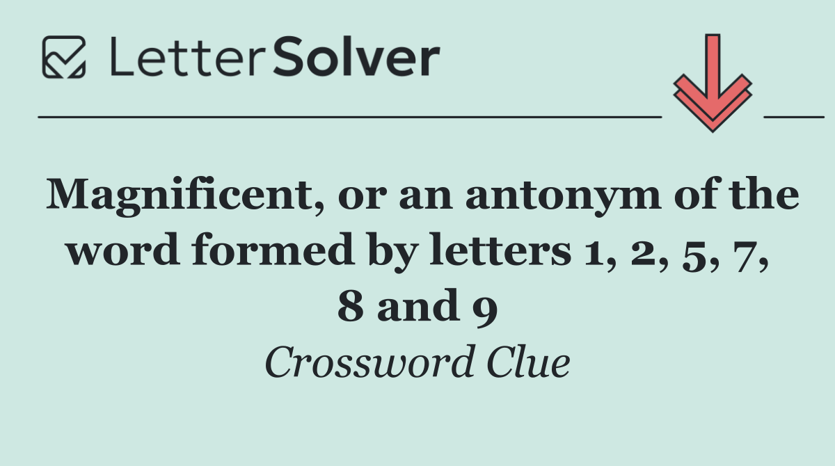 Magnificent, or an antonym of the word formed by letters 1, 2, 5, 7, 8 and 9