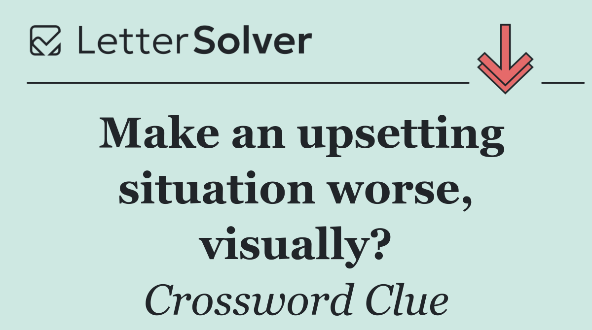 Make an upsetting situation worse, visually?