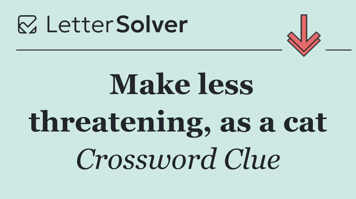 Make less threatening, as a cat