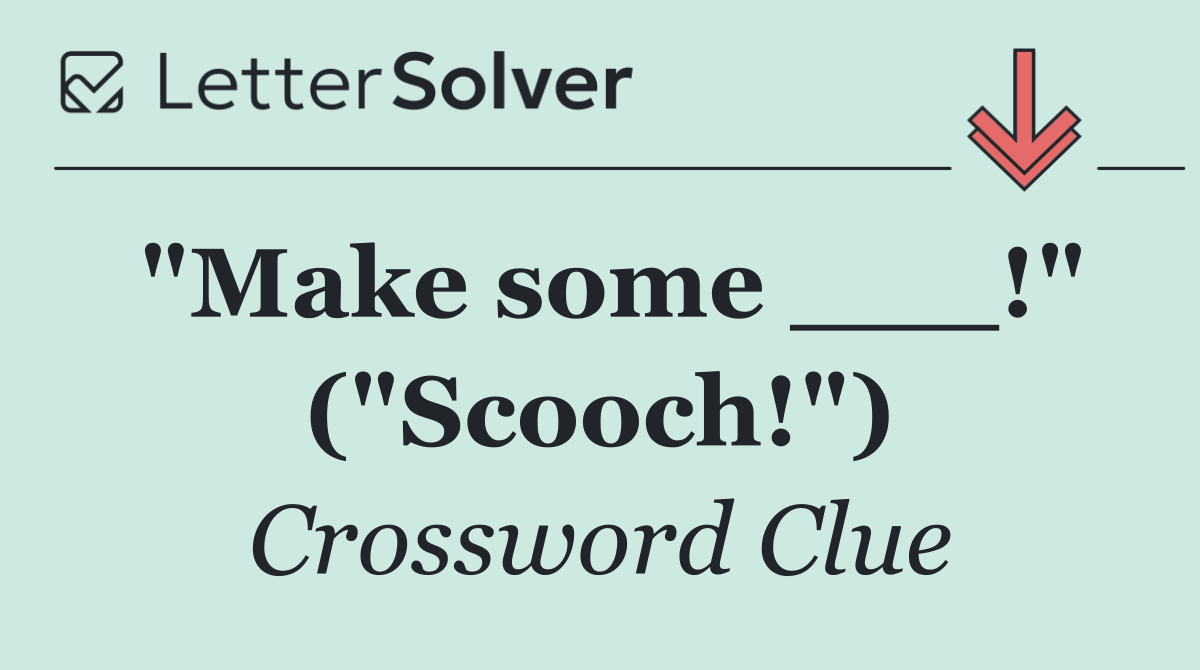 "Make some ___!" ("Scooch!")