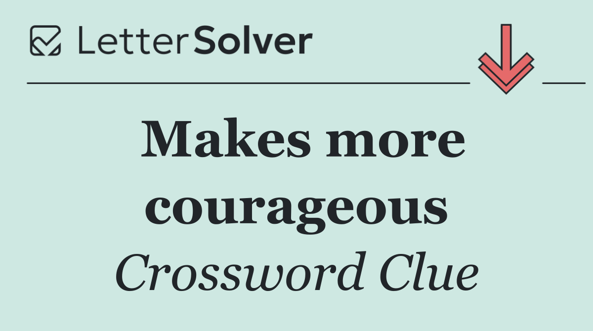 Makes more courageous