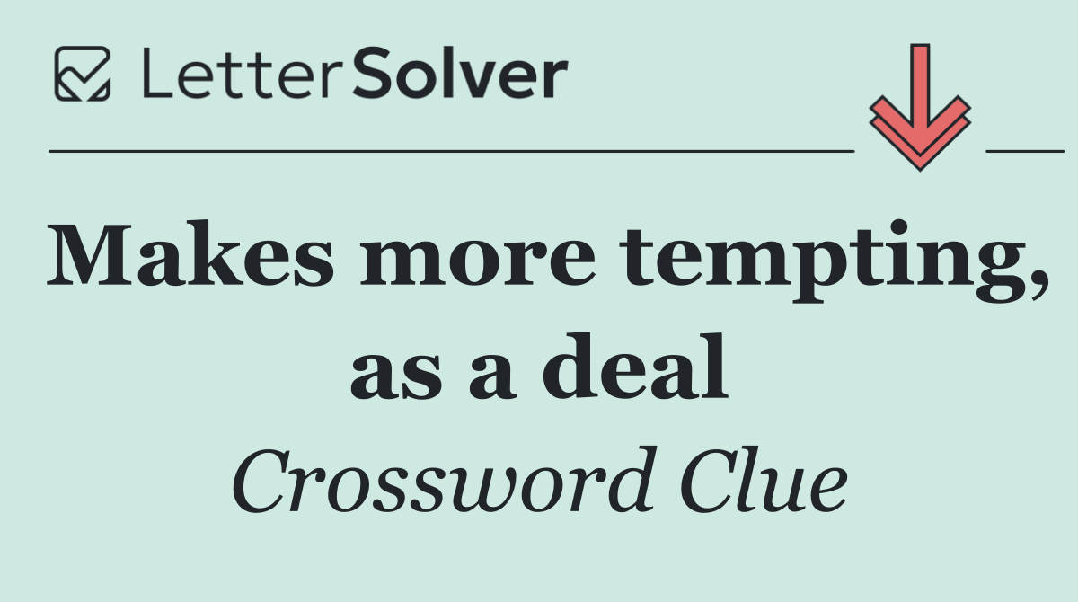 Makes more tempting, as a deal