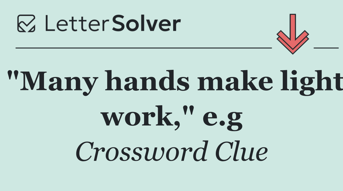 "Many hands make light work," e.g