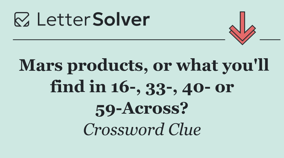 Mars products, or what you'll find in 16 , 33 , 40  or 59 Across?